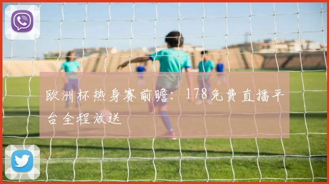 欧洲杯热身赛前瞻：178免费直播平台全程放送