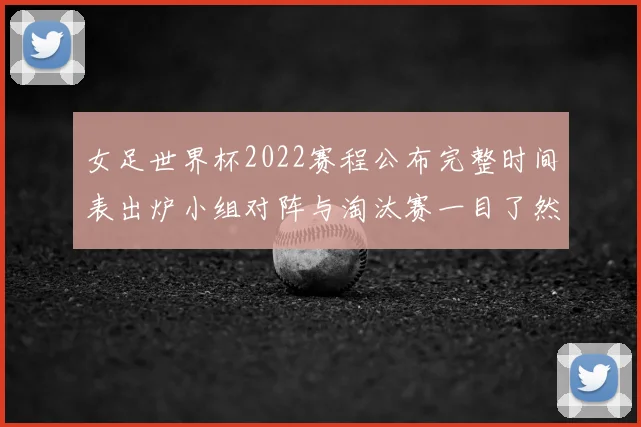 女足世界杯2022赛程公布完整时间表出炉小组对阵与淘汰赛一目了然