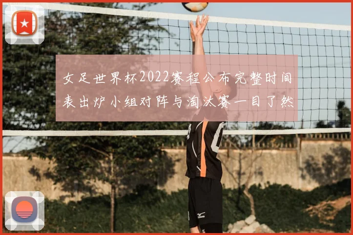 女足世界杯2022赛程公布完整时间表出炉小组对阵与淘汰赛一目了然